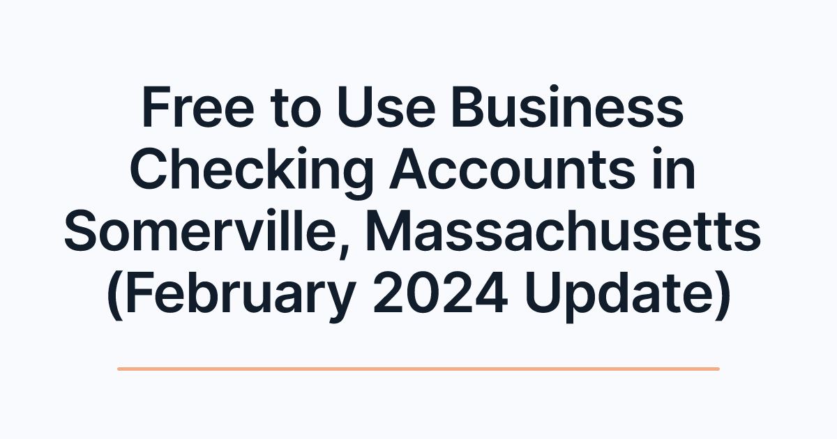 Free to Use Business Checking Accounts in Somerville, Massachusetts (February 2024 Update)